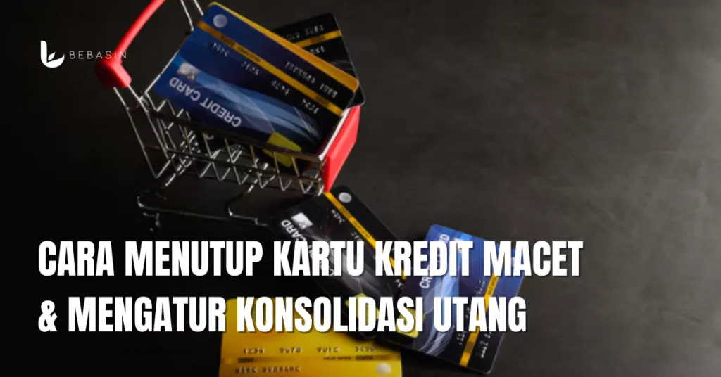 Cara Menutup Kartu Kredit Macet & Mengatur Konsolidasi Utang